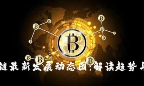 区块链最新发展动态图：解读趋势与前景