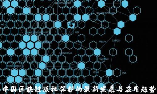 
中国区块链版权保护的最新发展与应用趋势