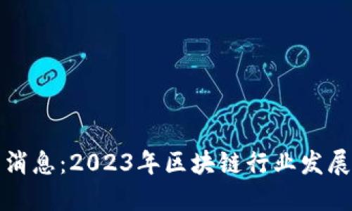 小品区块链最新消息：2023年区块链行业发展趋势与技术创新