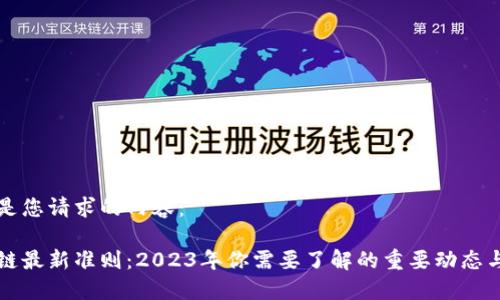 以下是您请求的内容：

区块链最新准则：2023年你需要了解的重要动态与趋势