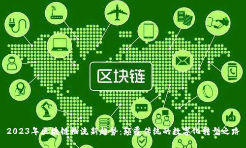 2023年区块链物流新趋势：颠覆传统的数字化转型之路