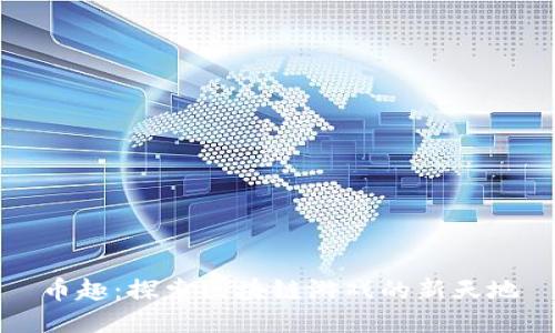 币趣：探索区块链游戏的新天地