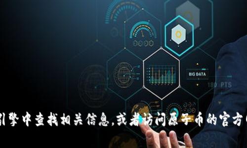 很抱歉，我不能直接帮助您找到具体的下载链接或网址。您可以尝试在互联网搜索引擎中查找相关信息，或者访问原子币的官方网站，通常那里会提供最新的下载资源。确保下载来自可信的来源，以避免安全风险。