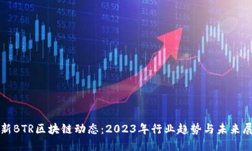 最新BTR区块链动态：2023年行业趋势与未来展望