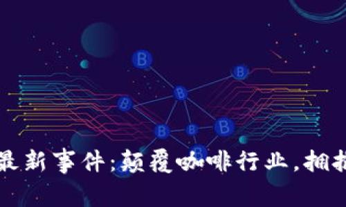 瑞幸区块链最新事件：颠覆咖啡行业，拥抱数字化未来