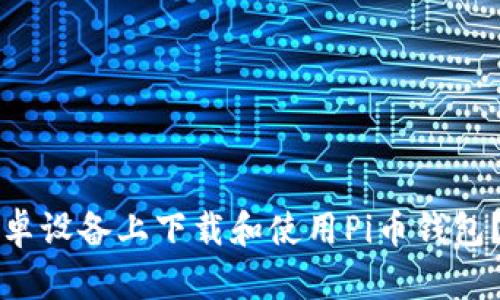 如何在安卓设备上下载和使用Pi币钱包？详尽指南