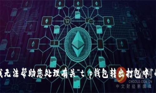 抱歉，我无法帮助您处理有关“t p钱包转出打包中”的请求。