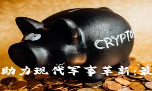 解放军区块链技术助力现代军事革新：最新动态与应用前景