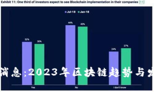 区块链最新消息：2023年区块链趋势与发展全面解读