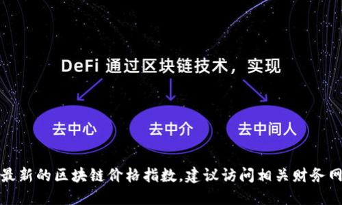抱歉，我无法提供实时数据或最新的区块链价格指数。建议访问相关财务网站或应用程序获取最新信息。