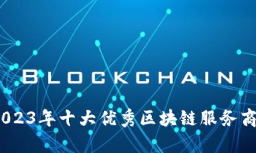 bazaiti2023年十大优秀区块链服务商最新榜单