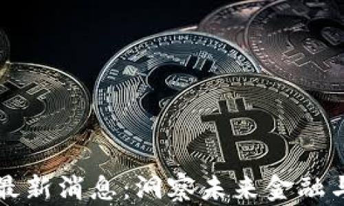 
王团长区块链最新消息：洞察未来金融与科技的交汇点
