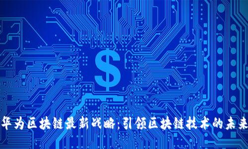 华为区块链最新战略：引领区块链技术的未来