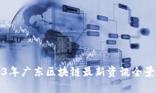 2023年广东区块链最新资讯全景分析
