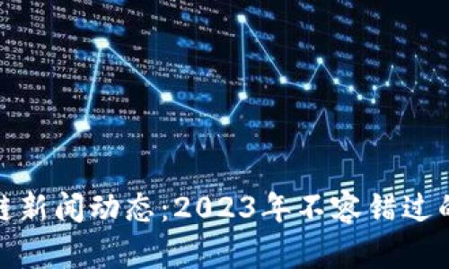 最新区块链新闻动态：2023年不容错过的重要信息