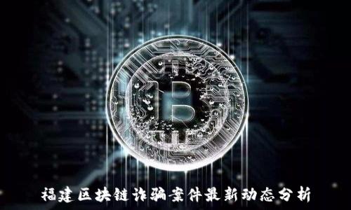  
福建区块链诈骗案件最新动态分析