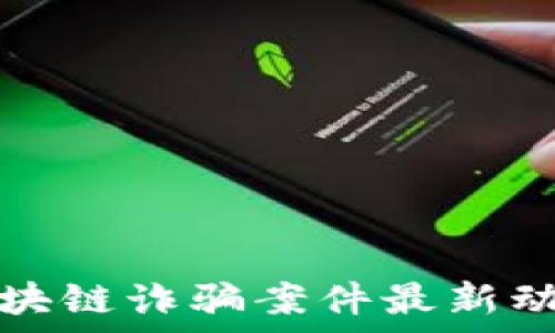  
福建区块链诈骗案件最新动态分析