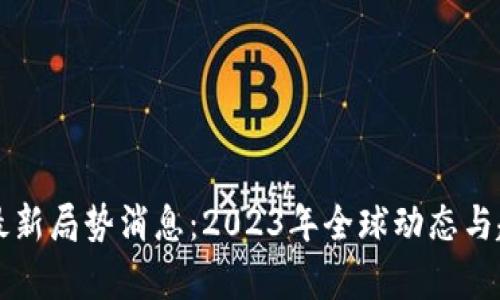 区块链最新局势消息：2023年全球动态与趋势分析