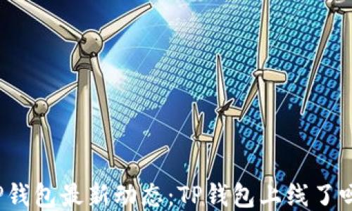 
TP钱包最新动态：TP钱包上线了吗？